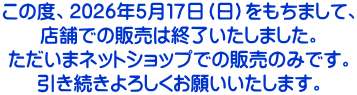 この度、2026年5月17日(日)をもちまして、 店舗での販売は終了いたしました。 ただいまネットショップでの販売のみです。 引き続きよろしくお願いいたします。