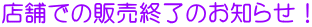 �X�܂ł̔̔��I���̂��m�点�I